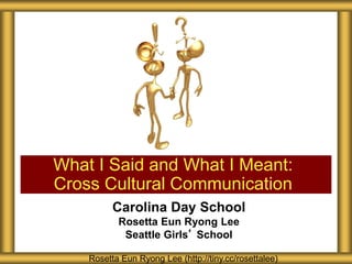 Carolina Day School
Rosetta Eun Ryong Lee
Seattle Girls’ School
What I Said and What I Meant:
Cross Cultural Communication
Rosetta Eun Ryong Lee (http://tiny.cc/rosettalee)
 
