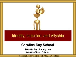 Carolina Day School
Rosetta Eun Ryong Lee
Seattle Girls’ School
Identity, Inclusion, and Allyship
Rosetta Eun Ryong Lee (http://tiny.cc/rosettalee)
 
