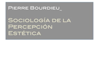 Pierre Bourdieu_!

Sociología de la
Percepción
Estética!
 