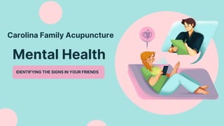 Mental Health
IDENTIFYING THE SIGNS IN YOUR FRIENDS
Carolina Family Acupuncture
 