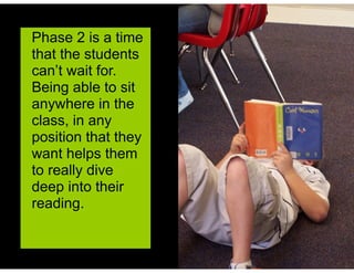 Phase 2 is a time
that the students
can’t wait for.
Being able to sit
anywhere in the
class, in any
position that they
want helps them
to really dive
deep into their
reading.
 