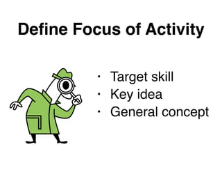 Deﬁne Focus of Activity
• Target skill!
• Key idea!
• General concept
 