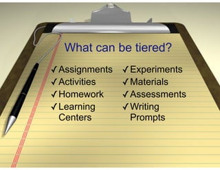 What can be tiered?
✓Assignments
✓Activities
✓Homework
✓Learning
Centers
✓Experiments
✓Materials
✓Assessments
✓Writing
Prompts
 