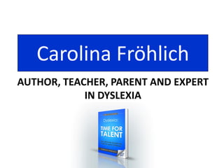 AWARD-WINNING AUTHOR
CAROLINA FROHLICH
Dyslexia: TIME FOR TALENT
 