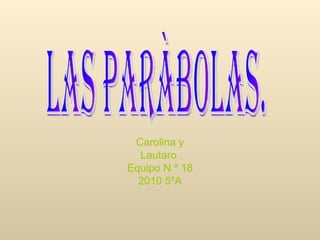 Carolina y Lautaro . Equipo N º 18 2010 5ºA Las paràbolas. 
