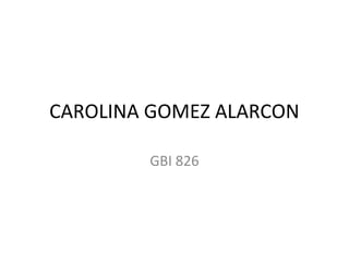 CAROLINA GOMEZ ALARCON

        GBI 826
 