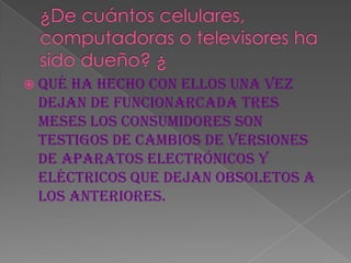  Quéha hecho con ellos una vez
 dejan de funcionarCada tres
 meses los consumidores son
 testigos de cambios de versiones
 de aparatos electrónicos y
 eléctricos que dejan obsoletos a
 los anteriores.
 