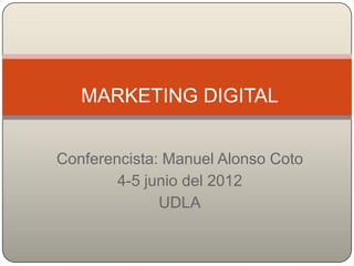 MARKETING DIGITAL


Conferencista: Manuel Alonso Coto
        4-5 junio del 2012
              UDLA
 