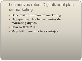 Los nuevos retos: Digitalizar el plan
de marketing
 Debe existir un plan de marketing.
 Hay que usar las herramientas de...