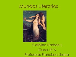 Mundos Literarios Carolina Harboe L Curso :IIº A Profesora: Francisca Lizana  