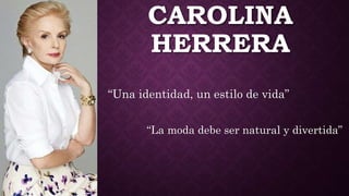 CAROLINA
HERRERA
“Una identidad, un estilo de vida”
“La moda debe ser natural y divertida”
 