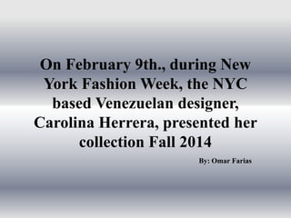 On February 9th., during New
York Fashion Week, the NYC
based Venezuelan designer,
Carolina Herrera, presented her
collection Fall 2014
By: Omar Farias

 
