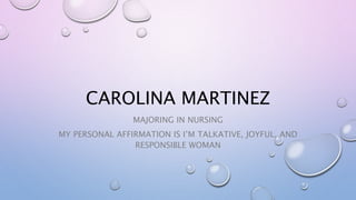 CAROLINA MARTINEZ
MAJORING IN NURSING
MY PERSONAL AFFIRMATION IS I’M TALKATIVE, JOYFUL, AND
RESPONSIBLE WOMAN
 