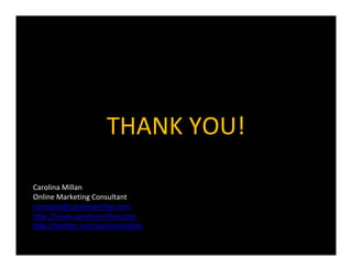 THANKYOU!

CarolinaMillan
OnlineMarketingConsultant
contacto@carolinamillan.com
http://www.carolinamillan.com
http://twitter.com/carolinamillan
 