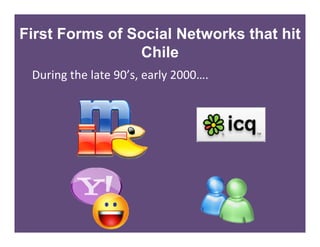 First Forms of Social Networks that hit
                Chile
 Duringthelate90’s,early2000….
 