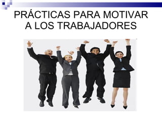 PRÁCTICAS PARA MOTIVAR A LOS TRABAJADORES 
