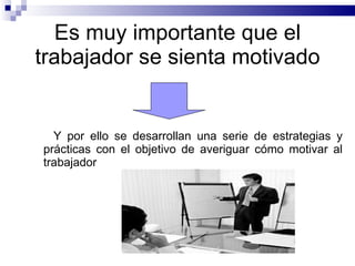 Es muy importante que el trabajador se sienta motivado Y por ello se desarrollan una serie de estrategias y prácticas con el objetivo de averiguar cómo motivar al trabajador 