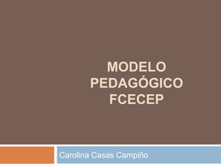MODELO
       PEDAGÓGICO
         FCECEP


Carolina Casas Campiño
 