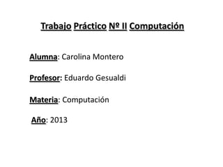 Trabajo Práctico Nº II Computación
Alumna: Carolina Montero
Profesor: Eduardo Gesualdi
Materia: Computación
Año: 2013
 