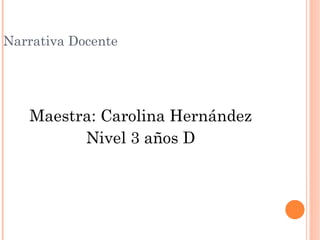 Narrativa Docente 
Maestra: Carolina Hernández 
Nivel 3 años D 
 