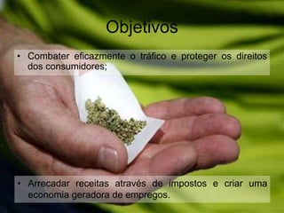 Objetivos 
• Combater eficazmente o tráfico e proteger os direitos 
dos consumidores; 
• Arrecadar receitas através de impostos e criar uma 
economia geradora de empregos. 
 
