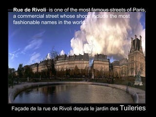 Façade de la rue de Rivoli depuis le jardin des Tuileries
Rue de Rivoli is one of the most famous streets of Paris,
a commercial street whose shops include the most
fashionable names in the world.
 
