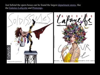 Just behind the opera house can be found the largest department stores, like
the Galeries Lafayette and Printemps.
 