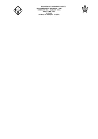INSTITUCIÓN EDUCATIVA GABRIELA MISTRAL
SERVICIO NACIONAL DE APRENDIZAJE – SENA
INTEGRACIÓN SENA – EDUCACIÓN MEDIA
RESOLUCIÓN N° 01047
07:09:2010
BELÉN DE LOS ANDAQUÍES - CAQUETÁ
 