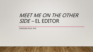 MEET ME ON THE OTHER
SIDE – EL EDITOR
CAROLINA POLA, PhD
 