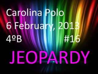 Carolina Polo
6 February, 2013
4ºB          #16
JEOPARDY
 