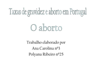 Trabalho elaborado por Ana Carolina nº3 Polyana Ribeiro nº25 Taxas de gravidez e aborto em Portugal O aborto 