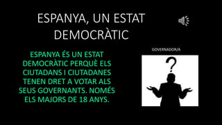 ESPANYA, UN ESTAT
DEMOCRÀTIC
ESPANYA ÉS UN ESTAT
DEMOCRÀTIC PERQUÈ ELS
CIUTADANS I CIUTADANES
TENEN DRET A VOTAR ALS
SEUS GOVERNANTS. NOMÉS
ELS MAJORS DE 18 ANYS.
GOVERNADOR/A
 