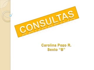 CONSULTAS Carolina Pozo R. Sexto “B” 