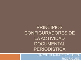 PRINCIPIOS CONFIGURADORES DE LA ACTIVIDAD DOCUMENTAL PERIODISTICA CAROLINA RAMÍREZ Y LAURA RODRIGUEZ 