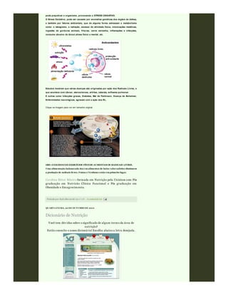 Postado por Rafa Moraw ski às 07 :08 0 comentári os
pode prejudicar o organismo, provocando o STRESS OXIDATIVO.
O Stress Oxidativo, pode ser causado por anomalias genéticas dos órgãos de defesa,
e também por fatores ambientais, que de alguma forma estressam o metabolismo
como: o tabagismo, a radiação, excesso de atividade física, intoxicações metálicas,
ingestão de gorduras animais, frituras, carne vermelha, inflamações e infecções,
consumo abusivo de álcool,stress físico e mental, etc.
Estudos mostram que várias doenças são originadas por ação dos Radicais Livres, o
que acontece com câncer, aterosclerose, artrites, catarata, enfisema pulmonar.
E outras como Infecções graves, Diabetes, Mal de Parkinson, Doença de Alzheimer,
Enfermidades neurológicas, agravam com a ação dos RL.
Clique na imagem para v er em tamanho original
OBS: O EXCESSO DE EXERCÍCIOS FÍSICOS AUMENTAM OS RADICAIS LIVRES.
Uma alimentação balanceada rica em alimentos de baixo valor calórico diminuem
a produção de radicais livres. Frutas e Verduras estão em primeiro lugar.
Carolina Ritter Ribeiro formada em Nutrição pela Unisinos com Pós
graduação em Nutricão Clínica Funcional e Pós graduação em
Obesidade e Emagrecimento.
QUARTA-FEIRA, 20 DE OUTUBRO DE 2010
Dicionário de Nutrição
Você tem dúv idas sobre o significado de algum termo da área de
nutrição?
Então consulte o nosso dicionário! Escolha abaixo a letra desejada.
 