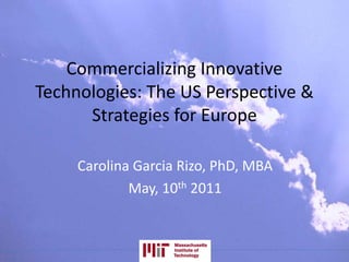 Commercializing Innovative
Technologies: The US Perspective &
Strategies for Europe
Carolina Garcia Rizo, PhD, MBA
May, 10th 2011
 