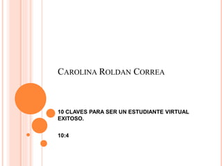 CAROLINA ROLDAN CORREA
10 CLAVES PARA SER UN ESTUDIANTE VIRTUAL
EXITOSO.
10:4
 