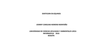 DENTICION EN EQUINOS
JEIMMY CAROLINA ROMERO MONTAÑO
UNIVERSIDAD DE CIENCIAS APLICADAS Y AMBIENTALES UDCA
INFORMATICA 2016
BOGOTA
 