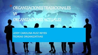 LEIDY CAROLINA RUIZ REYES
TEORIAS ORGANIZATIVAS
*ORGANIZACIONES TRADICIONALES
VS
ORGANIZACIONES ACTUALES
 