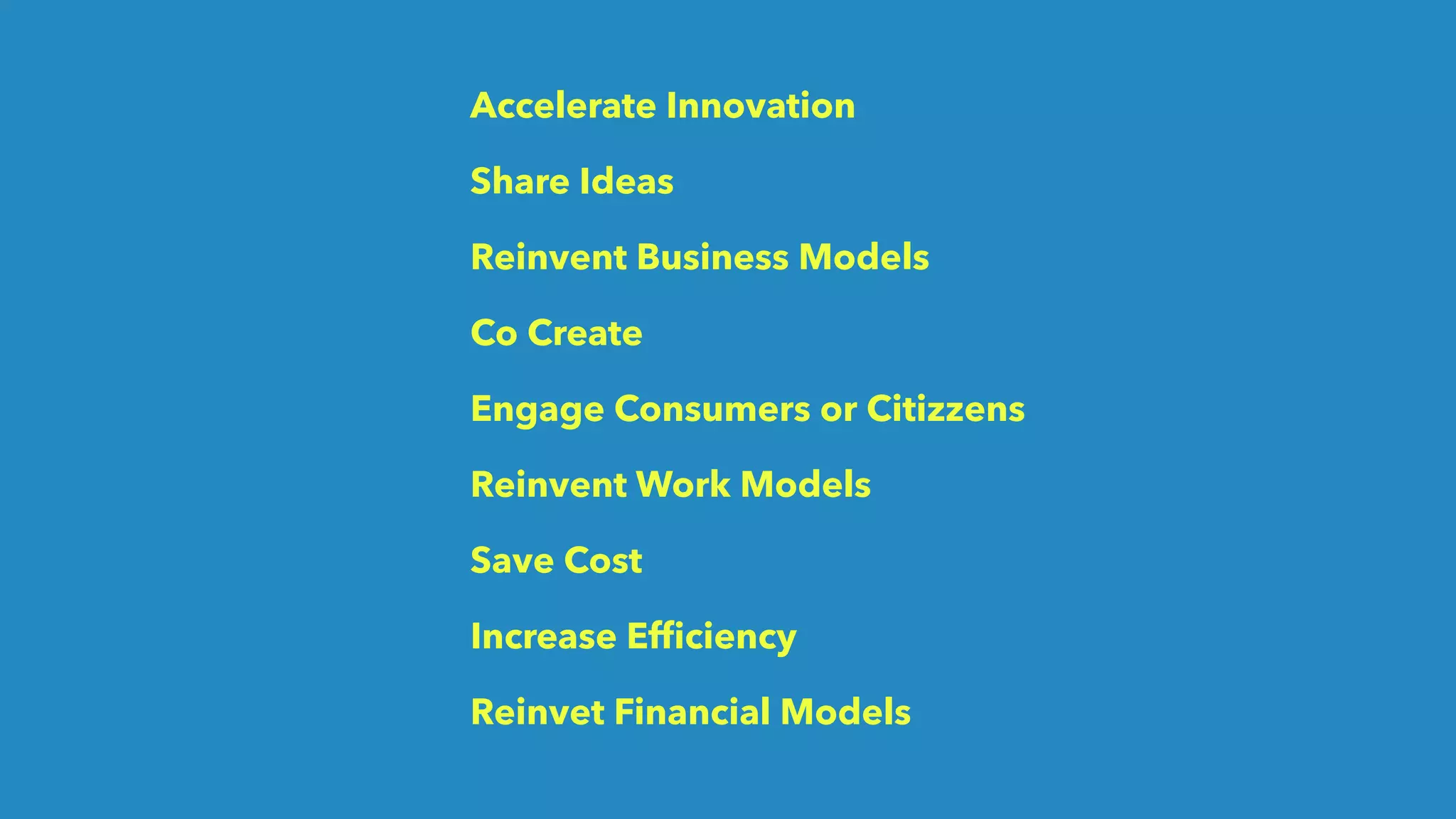 Accelerate Innovation
Share Ideas
Reinvent Business Models
Co Create
Engage Consumers or Citizzens
Reinvent Work Models
Save Cost
Increase Efﬁciency
Reinvet Financial Models
 