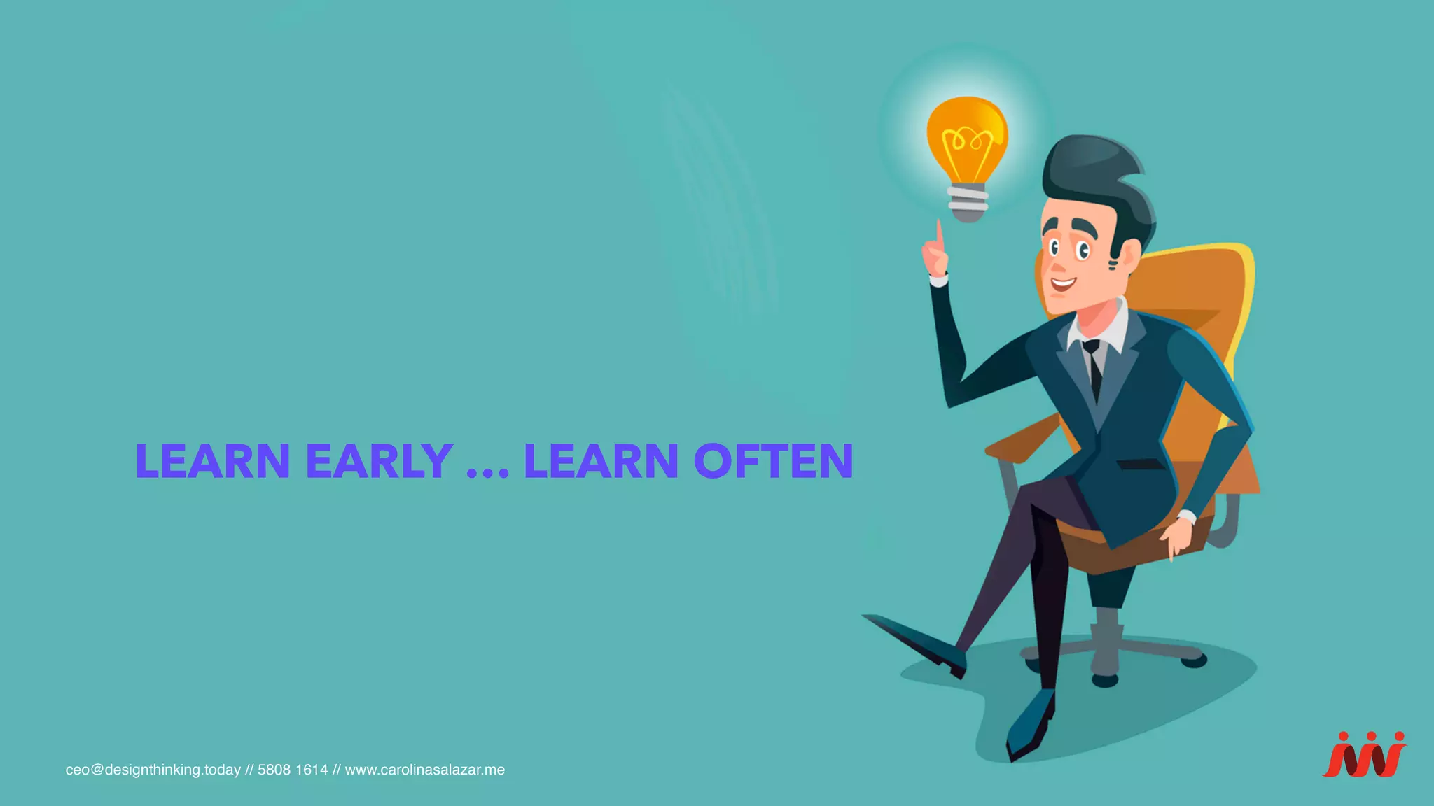 ceo@designthinking.today // 5808 1614 // www.carolinasalazar.me
LEARN EARLY … LEARN OFTEN
 