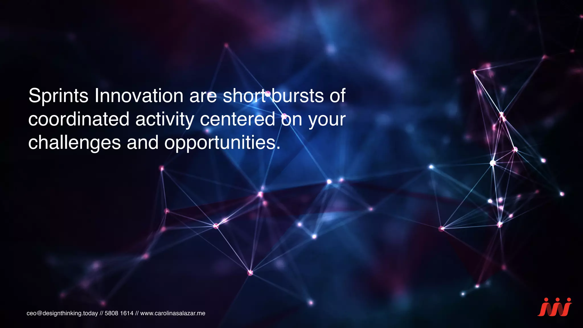 ceo@designthinking.today // 5808 1614 // www.carolinasalazar.me
Sprints Innovation are short bursts of
coordinated activity centered on your
challenges and opportunities.
 