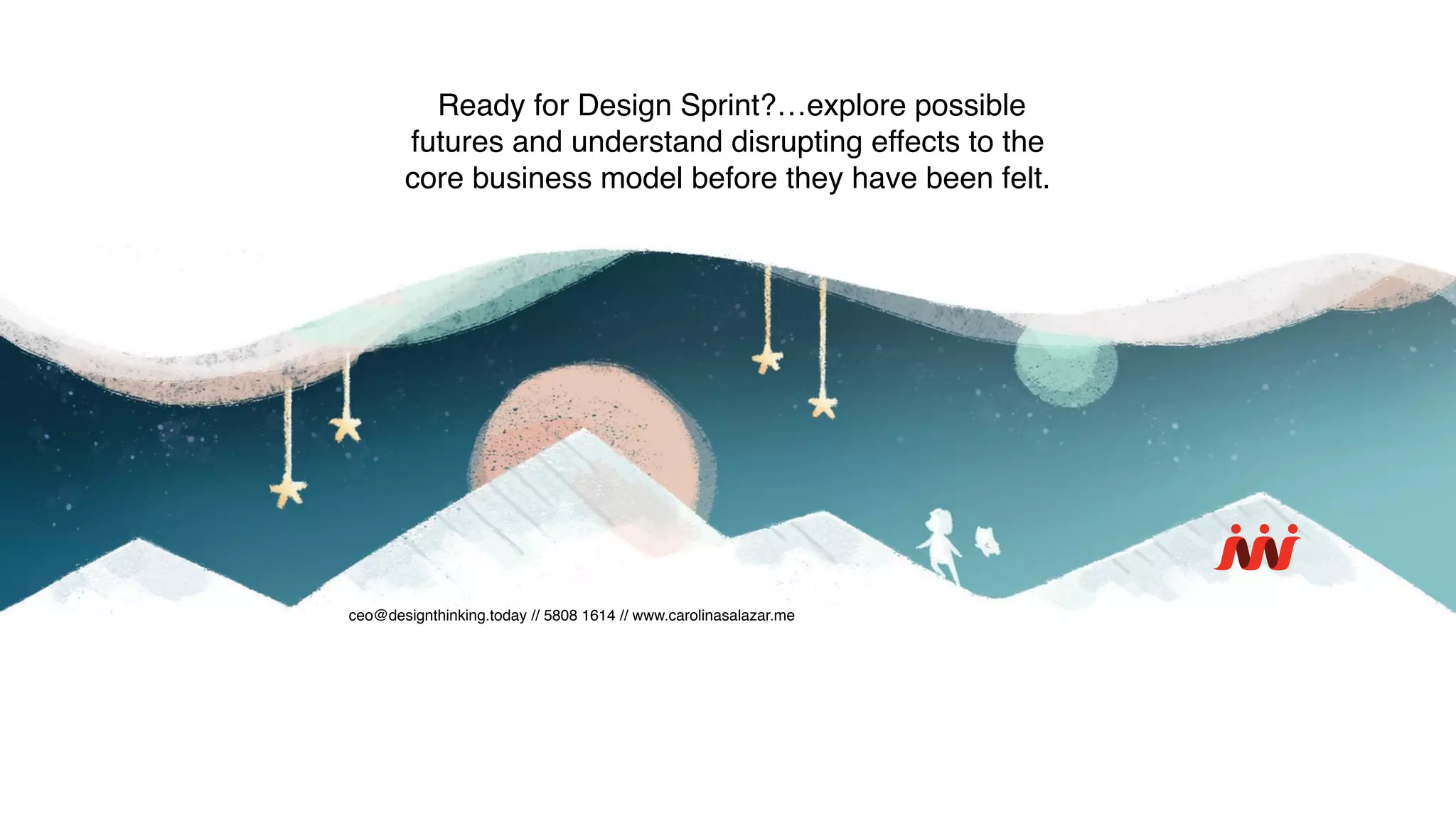 ceo@designthinking.today // 5808 1614 // www.carolinasalazar.me
Ready for Design Sprint?…explore possible
futures and understand disrupting effects to the
core business model before they have been felt.
 