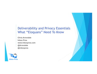 Deliverability and Privacy Essentials
What “Eloquans” Need To Know
Chris Arrendale
Inbox Pros
www.inboxpros.com
@Arrendale
@inboxpros
 