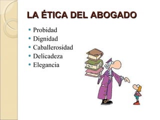LA ÉTICA DEL ABOGADO Probidad Dignidad Caballerosidad Delicadeza Elegancia 
