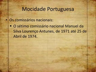 Mocidade Portuguesa
• Os comissários nacionais:
   O sétimo comissário nacional Manuel da
    Silva Lourenço Antunes, de 1971 até 25 de
    Abril de 1974.
 