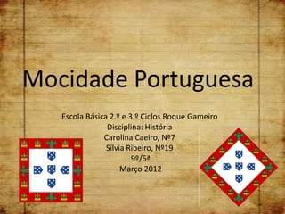 Mocidade Portuguesa
   Escola Básica 2.º e 3.º Ciclos Roque Gameiro
                Disciplina: História
               Carolina Caeiro, Nº7
                Sílvia Ribeiro, Nº19
                        9º/5ª
                     Março 2012
 
