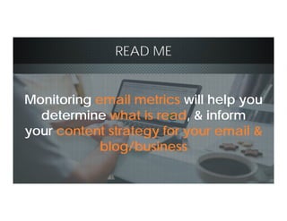 READ ME
Monitoring email metrics will help you
determine what is read, & inform
your content strategy for your email &
blog/business
 