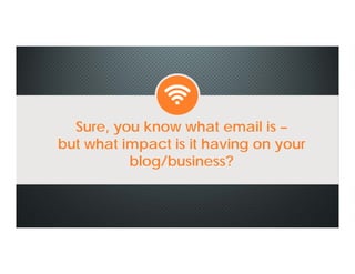 Sure, you know what email is –
but what impact is it having on your
blog/business?
Sure, you know what email is –
but what impact is it having on your
blog/business?
 