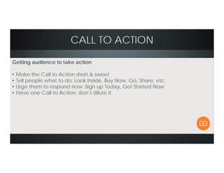CALL TO ACTION
Getting audience to take action
• Make the Call to Action short & sweet
• Tell people what to do: Look Inside, Buy Now, Go, Share, etc.
• Urge them to respond now: Sign up Today, Get Started Now
• Have one Call to Action, don’t dilute it
 